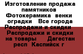 Изготовление продажа памятников. Фотокерамика, венки, оградки - Все города Распродажи и скидки » Распродажи и скидки на товары   . Дагестан респ.,Каспийск г.